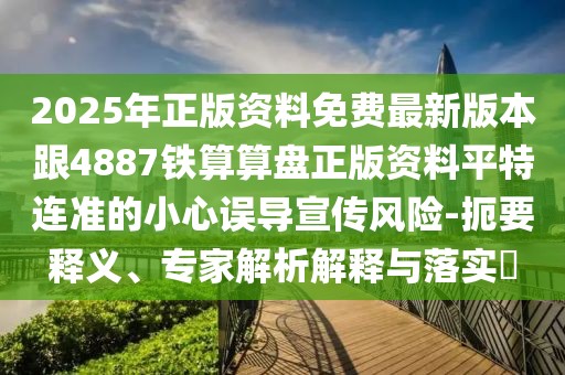 2025年正版資料免費(fèi)最新版本跟4887鐵算算盤正版資料平特連準(zhǔn)的小心誤導(dǎo)宣傳風(fēng)險-扼要釋義、專家解析解釋與落實?