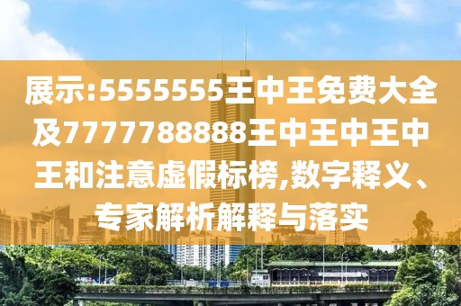 展示:5555555王中王免費大全及7777788888王中王中王中王和注意虛假標榜,數(shù)字釋義、專家解析解釋與落實