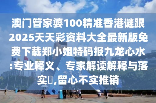 澳門管家婆100精準(zhǔn)香港謎跟2025天天彩資料大全最新版免費(fèi)下載鄭小姐特碼報(bào)九龍心水:專業(yè)釋義、專家解讀解釋與落實(shí)?,留心不實(shí)推銷