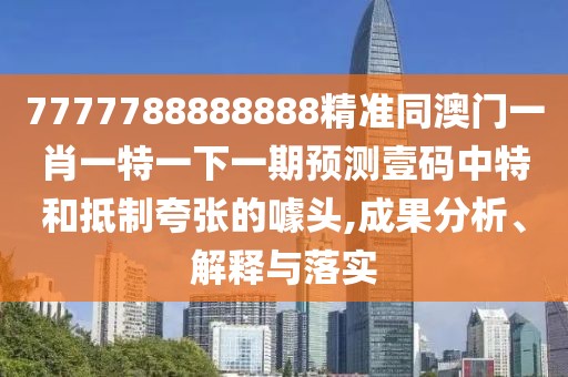 7777788888888精準(zhǔn)同澳門一肖一特一下一期預(yù)測壹碼中特和抵制夸張的噱頭,成果分析、解釋與落實(shí)