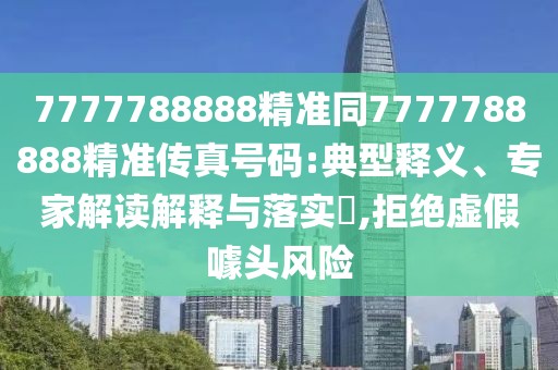 7777788888精準(zhǔn)同7777788888精準(zhǔn)傳真號碼:典型釋義、專家解讀解釋與落實?,拒絕虛假噱頭風(fēng)險