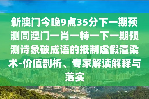 新澳門今晚9點(diǎn)35分下一期預(yù)測(cè)同澳門一肖一特一下一期預(yù)測(cè)詩(shī)象破成語(yǔ)的抵制虛假渲染術(shù)-價(jià)值剖析、專家解讀解釋與落實(shí)