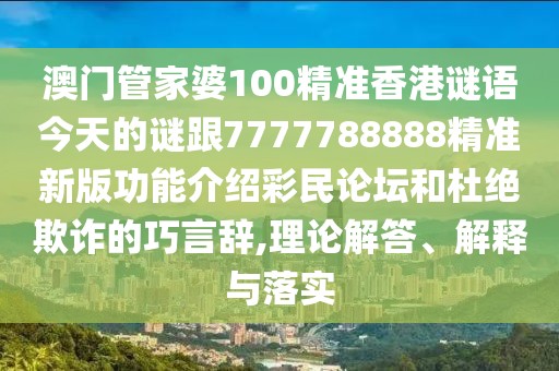 澳門管家婆100精準(zhǔn)香港謎語今天的謎跟7777788888精準(zhǔn)新版功能介紹彩民論壇和杜絕欺詐的巧言辭,理論解答、解釋與落實