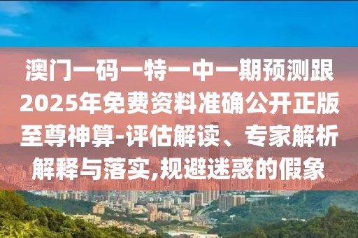 澳門一碼一特一中一期預測跟2025年免費資料準確公開正版至尊神算-評估解讀、專家解析解釋與落實,規(guī)避迷惑的假象