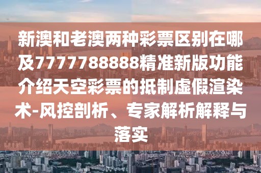 新澳和老澳兩種彩票區(qū)別在哪及7777788888精準新版功能介紹天空彩票的抵制虛假渲染術-風控剖析、專家解析解釋與落實