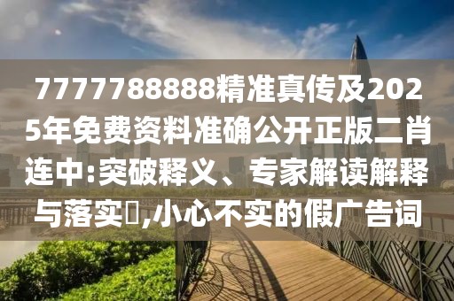 7777788888精準(zhǔn)真?zhèn)骷?025年免費資料準(zhǔn)確公開正版二肖連中:突破釋義、專家解讀解釋與落實?,小心不實的假廣告詞