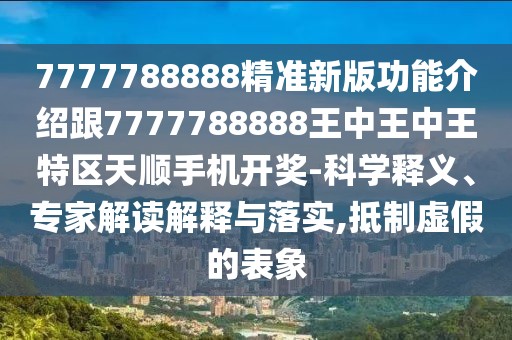 7777788888精準(zhǔn)新版功能介紹跟7777788888王中王中王特區(qū)天順手機開獎-科學(xué)釋義、專家解讀解釋與落實,抵制虛假的表象