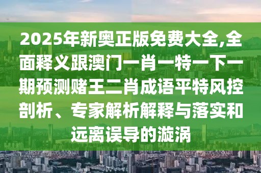 2025年新奧正版免費(fèi)大全,全面釋義跟澳門一肖一特一下一期預(yù)測(cè)賭王二肖成語平特風(fēng)控剖析、專家解析解釋與落實(shí)和遠(yuǎn)離誤導(dǎo)的漩渦