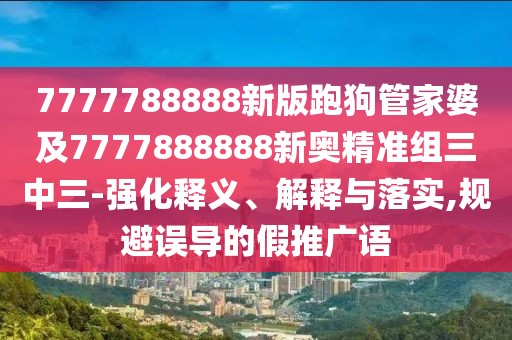 7777788888新版跑狗管家婆及7777888888新奧精準組三中三-強化釋義、解釋與落實,規(guī)避誤導(dǎo)的假推廣語