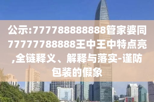 公示:777788888888管家婆同77777788888王中王中特點亮,全鏈釋義、解釋與落實-謹防包裝的假象