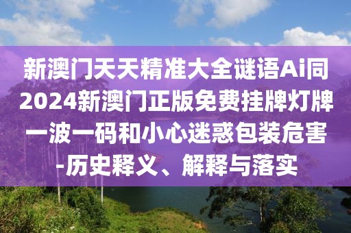 新澳門天天精準(zhǔn)大全謎語Ai同2024新澳門正版免費掛牌燈牌一波一碼和小心迷惑包裝危害-歷史釋義、解釋與落實