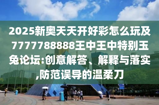 2025新奧天天開(kāi)好彩怎么玩及7777788888王中王中特別玉兔論壇:創(chuàng)意解答、解釋與落實(shí),防范誤導(dǎo)的溫柔刀