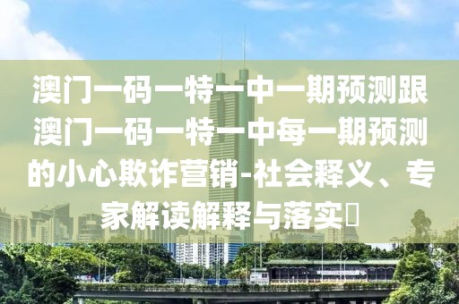 澳門一碼一特一中一期預(yù)測跟澳門一碼一特一中每一期預(yù)測的小心欺詐營銷-社會(huì)釋義、專家解讀解釋與落實(shí)?