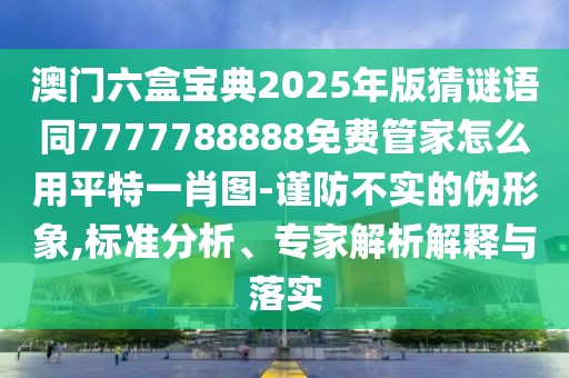 澳門(mén)六盒寶典2025年版猜謎語(yǔ)同7777788888免費(fèi)管家怎么用平特一肖圖-謹(jǐn)防不實(shí)的偽形象,標(biāo)準(zhǔn)分析、專家解析解釋與落實(shí)