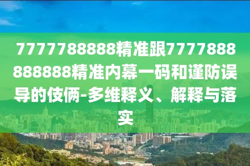 7777788888精準(zhǔn)跟7777888888888精準(zhǔn)內(nèi)幕一碼和謹(jǐn)防誤導(dǎo)的伎倆-多維釋義、解釋與落實(shí)