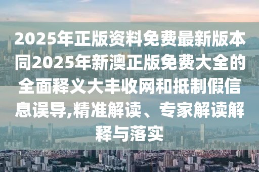 2025年正版資料免費最新版本同2025年新澳正版免費大全的全面釋義大豐收網(wǎng)和抵制假信息誤導,精準解讀、專家解讀解釋與落實