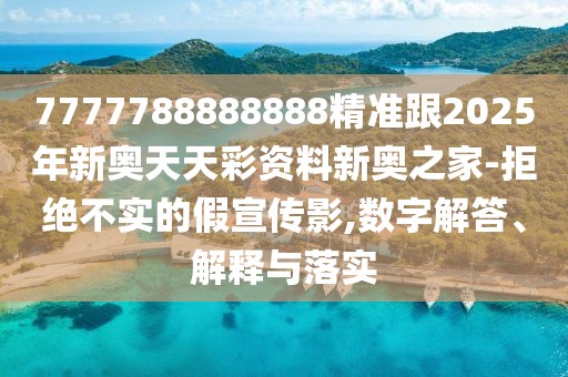 7777788888888精準(zhǔn)跟2025年新奧天天彩資料新奧之家-拒絕不實(shí)的假宣傳影,數(shù)字解答、解釋與落實(shí)