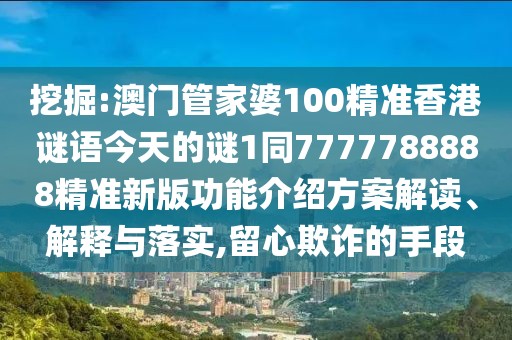 挖掘:澳門管家婆100精準(zhǔn)香港謎語(yǔ)今天的謎1同7777788888精準(zhǔn)新版功能介紹方案解讀、解釋與落實(shí),留心欺詐的手段