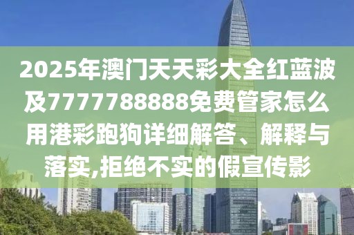2025年澳門天天彩大全紅藍(lán)波及7777788888免費管家怎么用港彩跑狗詳細(xì)解答、解釋與落實,拒絕不實的假宣傳影