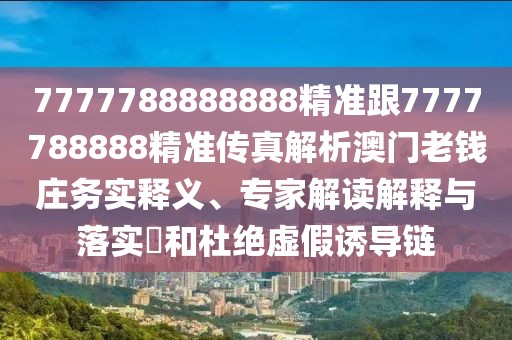 7777788888888精準跟7777788888精準傳真解析澳門老錢莊務(wù)實釋義、專家解讀解釋與落實?和杜絕虛假誘導鏈