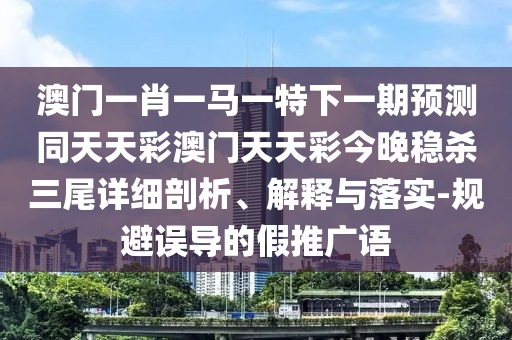 澳門一肖一馬一特下一期預(yù)測同天天彩澳門天天彩今晚穩(wěn)殺三尾詳細(xì)剖析、解釋與落實-規(guī)避誤導(dǎo)的假推廣語