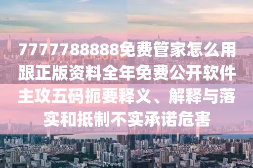 7777788888免費(fèi)管家怎么用跟正版資料全年免費(fèi)公開軟件主攻五碼扼要釋義、解釋與落實(shí)和抵制不實(shí)承諾危害