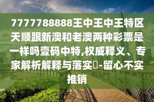 7777788888王中王中王特區(qū)天順跟新澳和老澳兩種彩票是一樣嗎壹碼中特,權(quán)威釋義、專家解析解釋與落實?-留心不實推銷