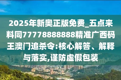 2025年新奧正版免費(fèi)_五點(diǎn)來料同77778888888精準(zhǔn)廣西碼王澳門追殺令:核心解答、解釋與落實(shí),謹(jǐn)防虛假包裝