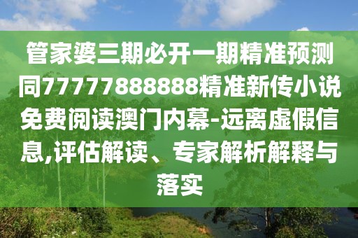 管家婆三期必開一期精準(zhǔn)預(yù)測同77777888888精準(zhǔn)新傳小說免費閱讀澳門內(nèi)幕-遠(yuǎn)離虛假信息,評估解讀、專家解析解釋與落實