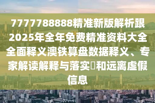 7777788888精準(zhǔn)新版解析跟2025年全年免費(fèi)精準(zhǔn)資料大全全面釋義澳鐵算盤數(shù)據(jù)釋義、專家解讀解釋與落實(shí)?和遠(yuǎn)離虛假信息