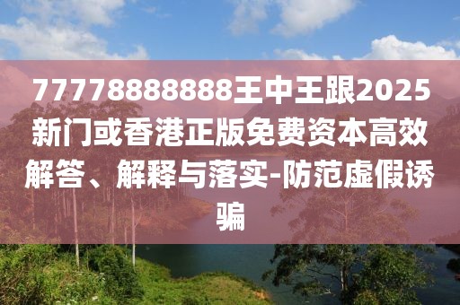 77778888888王中王跟2025新門或香港正版免費(fèi)資本高效解答、解釋與落實(shí)-防范虛假誘騙