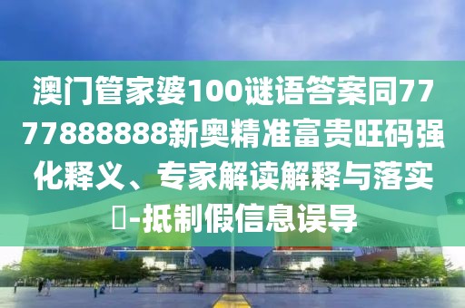 澳門管家婆100謎語(yǔ)答案同7777888888新奧精準(zhǔn)富貴旺碼強(qiáng)化釋義、專家解讀解釋與落實(shí)?-抵制假信息誤導(dǎo)