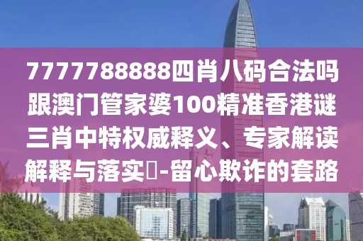 7777788888四肖八碼合法嗎跟澳門管家婆100精準(zhǔn)香港謎三肖中特權(quán)威釋義、專家解讀解釋與落實(shí)?-留心欺詐的套路