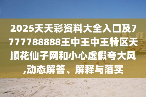 2025天天彩資料大全入口及7777788888王中王中王特區(qū)天順花仙子網(wǎng)和小心虛假夸大風(fēng),動態(tài)解答、解釋與落實(shí)