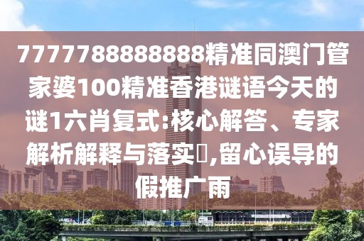 7777788888888精準同澳門管家婆100精準香港謎語今天的謎1六肖復式:核心解答、專家解析解釋與落實?,留心誤導的假推廣雨