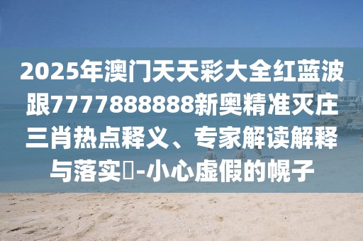 2025年澳門天天彩大全紅藍(lán)波跟7777888888新奧精準(zhǔn)滅莊三肖熱點(diǎn)釋義、專家解讀解釋與落實(shí)?-小心虛假的幌子