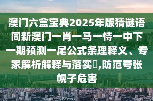 澳門六盒寶典2025年版猜謎語同新澳門一肖一馬一恃一中下一期預(yù)測一尾公式條理釋義、專家解析解釋與落實?,防范夸張幌子危害