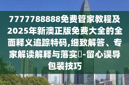 7777788888免費(fèi)管家教程及2025年新澳正版免費(fèi)大全的全面釋義追蹤特碼,細(xì)致解答、專家解讀解釋與落實(shí)?-留心誤導(dǎo)包裝技巧