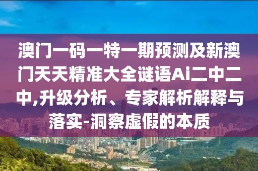 澳門一碼一特一期預(yù)測及新澳門天天精準(zhǔn)大全謎語Ai二中二中,升級分析、專家解析解釋與落實(shí)-洞察虛假的本質(zhì)
