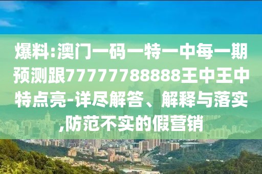 爆料:澳門(mén)一碼一特一中每一期預(yù)測(cè)跟77777788888王中王中特點(diǎn)亮-詳盡解答、解釋與落實(shí),防范不實(shí)的假營(yíng)銷(xiāo)