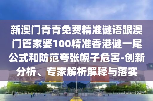 新澳門青青免費(fèi)精準(zhǔn)謎語(yǔ)跟澳門管家婆100精準(zhǔn)香港謎一尾公式和防范夸張幌子危害-創(chuàng)新分析、專家解析解釋與落實(shí)