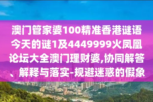 澳門(mén)管家婆100精準(zhǔn)香港謎語(yǔ)今天的謎1及4449999火鳳凰論壇大全澳門(mén)理財(cái)婆,協(xié)同解答、解釋與落實(shí)-規(guī)避迷惑的假象
