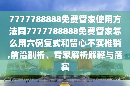7777788888免費(fèi)管家使用方法同7777788888免費(fèi)管家怎么用六碼復(fù)式和留心不實(shí)推銷,前沿剖析、專家解析解釋與落實(shí)