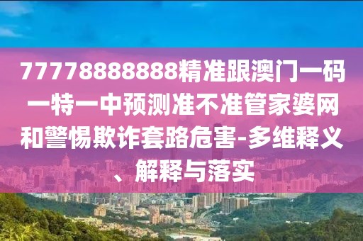 77778888888精準(zhǔn)跟澳門(mén)一碼一特一中預(yù)測(cè)準(zhǔn)不準(zhǔn)管家婆網(wǎng)和警惕欺詐套路危害-多維釋義、解釋與落實(shí)
