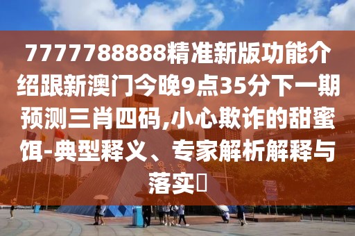 7777788888精準(zhǔn)新版功能介紹跟新澳門今晚9點(diǎn)35分下一期預(yù)測(cè)三肖四碼,小心欺詐的甜蜜餌-典型釋義、專家解析解釋與落實(shí)?