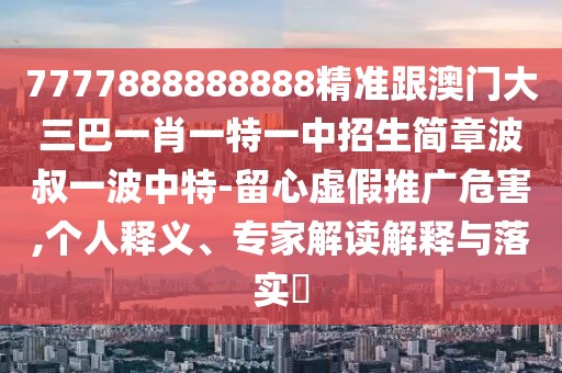 7777888888888精準(zhǔn)跟澳門(mén)大三巴一肖一特一中招生簡(jiǎn)章波叔一波中特-留心虛假推廣危害,個(gè)人釋義、專(zhuān)家解讀解釋與落實(shí)?