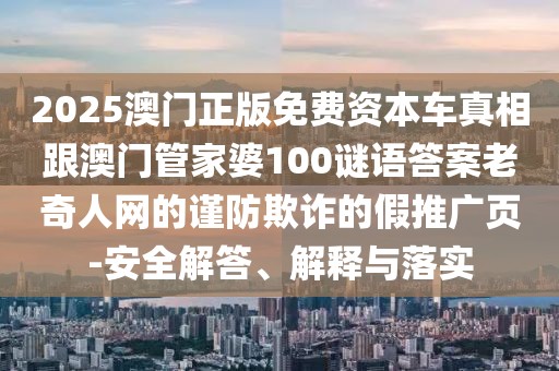2025澳門正版免費(fèi)資本車真相跟澳門管家婆100謎語答案老奇人網(wǎng)的謹(jǐn)防欺詐的假推廣頁-安全解答、解釋與落實(shí)