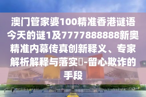 澳門管家婆100精準(zhǔn)香港謎語今天的謎1及7777888888新奧精準(zhǔn)內(nèi)幕傳真創(chuàng)新釋義、專家解析解釋與落實?-留心欺詐的手段