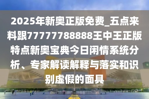 2025年新奧正版免費_五點來料跟77777788888王中王正版特點新奧寶典今日閑情系統(tǒng)分析、專家解讀解釋與落實和識別虛假的面具
