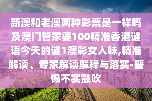 新澳和老澳兩種彩票是一樣嗎及澳門管家婆100精準(zhǔn)香港謎語今天的謎1澳彩女人味,精準(zhǔn)解讀、專家解讀解釋與落實(shí)-警惕不實(shí)鼓吹